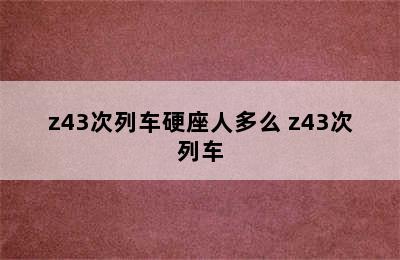 z43次列车硬座人多么 z43次列车